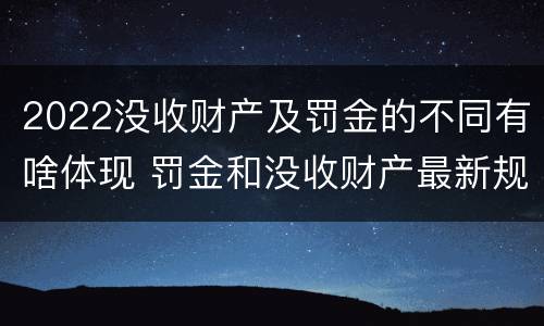 2022没收财产及罚金的不同有啥体现 罚金和没收财产最新规定
