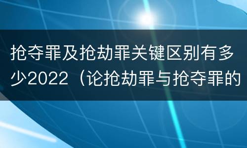 抢夺罪及抢劫罪关键区别有多少2022（论抢劫罪与抢夺罪的界限）