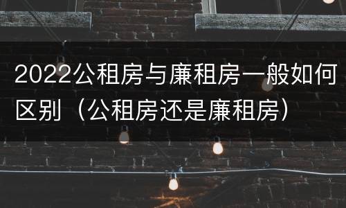 2022公租房与廉租房一般如何区别（公租房还是廉租房）