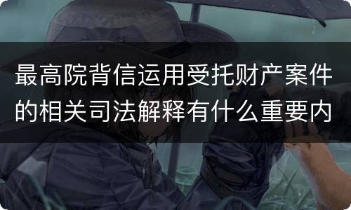 最高院背信运用受托财产案件的相关司法解释有什么重要内容