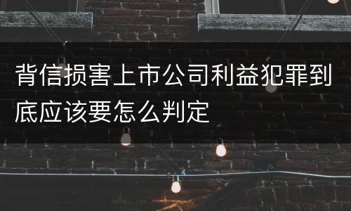 背信损害上市公司利益犯罪到底应该要怎么判定