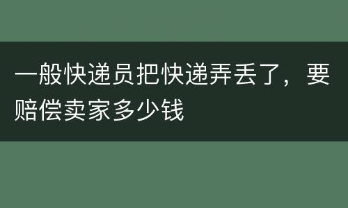 一般快递员把快递弄丢了，要赔偿卖家多少钱