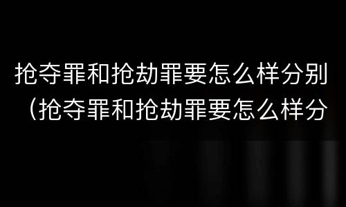 抢夺罪和抢劫罪要怎么样分别（抢夺罪和抢劫罪要怎么样分别认定）