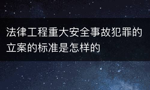 法律工程重大安全事故犯罪的立案的标准是怎样的