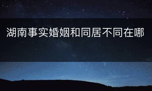 湖南事实婚姻和同居不同在哪
