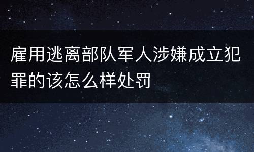 雇用逃离部队军人涉嫌成立犯罪的该怎么样处罚