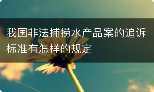 我国非法捕捞水产品案的追诉标准有怎样的规定
