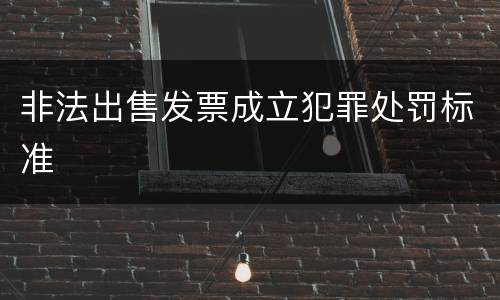 非法出售发票成立犯罪处罚标准