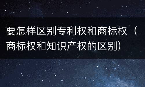 要怎样区别专利权和商标权（商标权和知识产权的区别）
