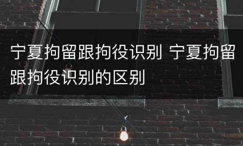宁夏拘留跟拘役识别 宁夏拘留跟拘役识别的区别