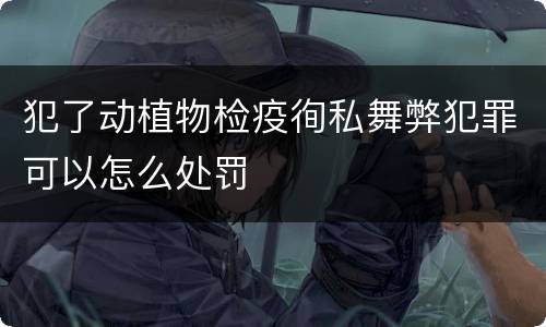 犯了动植物检疫徇私舞弊犯罪可以怎么处罚