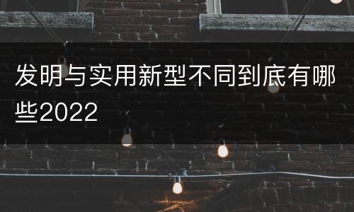 发明与实用新型不同到底有哪些2022