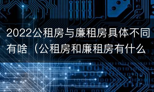 2022公租房与廉租房具体不同有啥（公租房和廉租房有什么区别?用户可以住一辈子吗?）