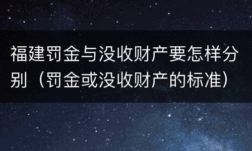 福建罚金与没收财产要怎样分别（罚金或没收财产的标准）