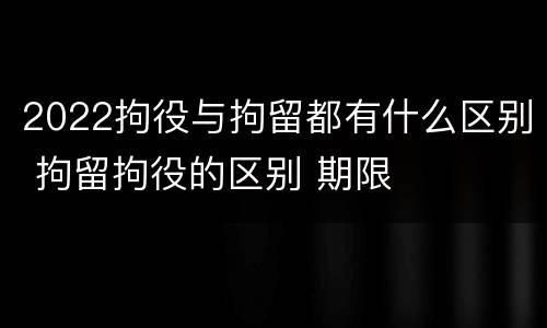 2022拘役与拘留都有什么区别 拘留拘役的区别 期限