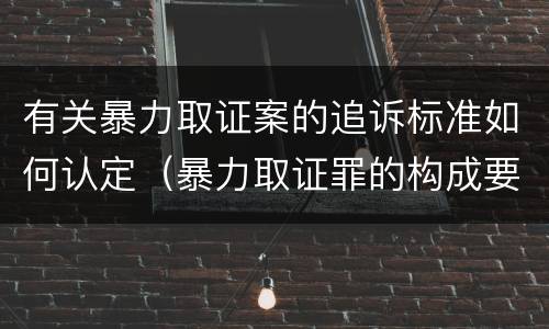 有关暴力取证案的追诉标准如何认定（暴力取证罪的构成要件）