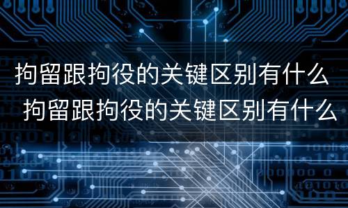 拘留跟拘役的关键区别有什么 拘留跟拘役的关键区别有什么区别呢