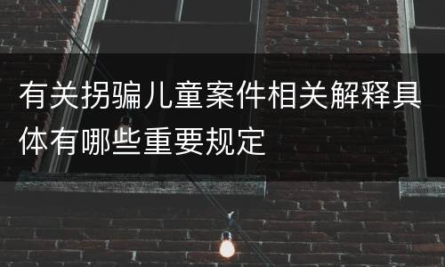 有关拐骗儿童案件相关解释具体有哪些重要规定
