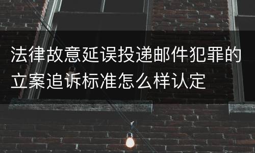 法律故意延误投递邮件犯罪的立案追诉标准怎么样认定