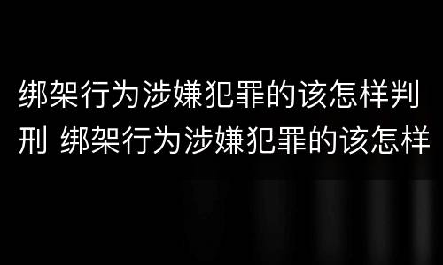 绑架行为涉嫌犯罪的该怎样判刑 绑架行为涉嫌犯罪的该怎样判刑的案例