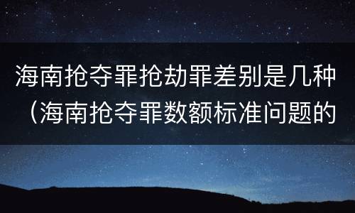 海南抢夺罪抢劫罪差别是几种（海南抢夺罪数额标准问题的规定）