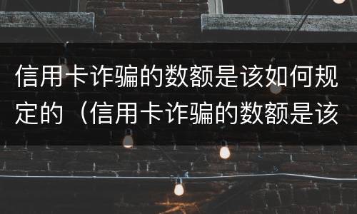 信用卡诈骗的数额是该如何规定的（信用卡诈骗的数额是该如何规定的额度）