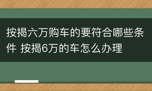 按揭六万购车的要符合哪些条件 按揭6万的车怎么办理