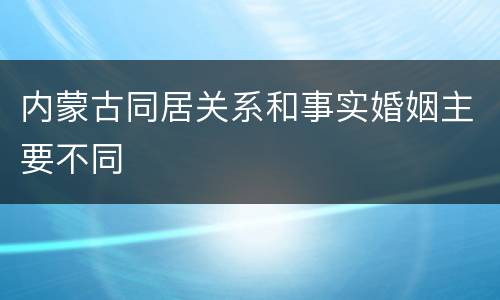 内蒙古同居关系和事实婚姻主要不同