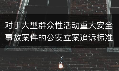 对于大型群众性活动重大安全事故案件的公安立案追诉标准有什么规定