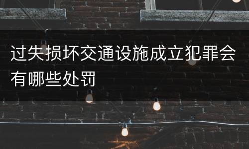 过失损坏交通设施成立犯罪会有哪些处罚
