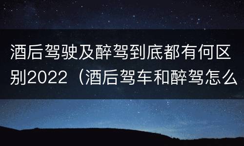 酒后驾驶及醉驾到底都有何区别2022（酒后驾车和醉驾怎么处罚规定）