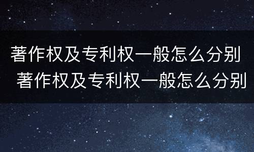 著作权及专利权一般怎么分别 著作权及专利权一般怎么分别授权