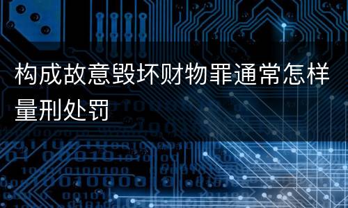 构成故意毁坏财物罪通常怎样量刑处罚