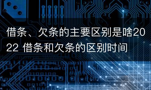 借条、欠条的主要区别是啥2022 借条和欠条的区别时间