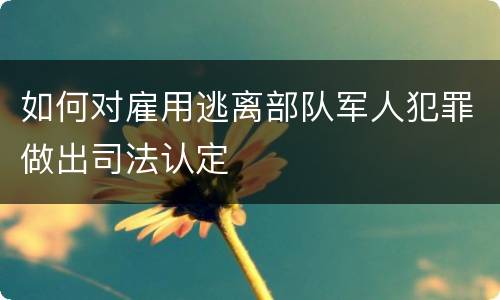 如何对雇用逃离部队军人犯罪做出司法认定
