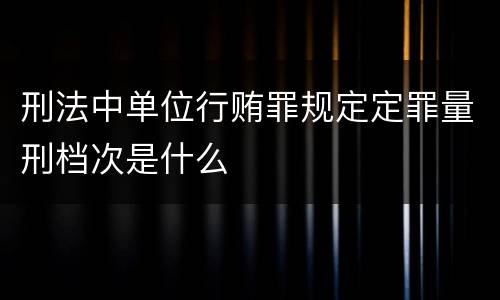 刑法中单位行贿罪规定定罪量刑档次是什么