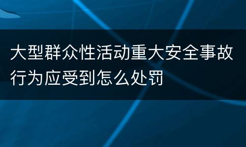 大型群众性活动重大安全事故行为应受到怎么处罚