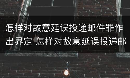 怎样对故意延误投递邮件罪作出界定 怎样对故意延误投递邮件罪作出界定处理
