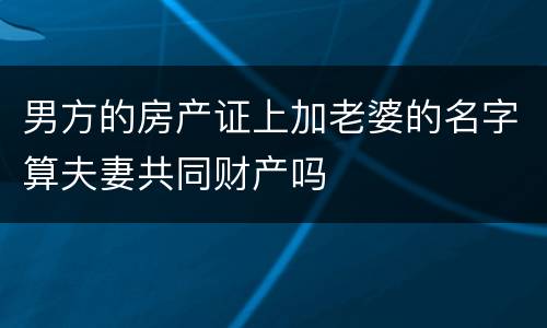 男方的房产证上加老婆的名字算夫妻共同财产吗