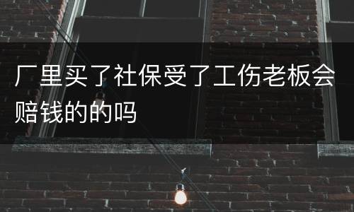 厂里买了社保受了工伤老板会赔钱的的吗