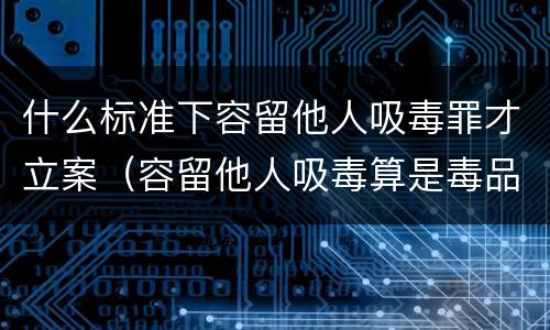 什么标准下容留他人吸毒罪才立案（容留他人吸毒算是毒品犯罪吗）