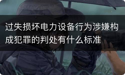 过失损坏电力设备行为涉嫌构成犯罪的判处有什么标准