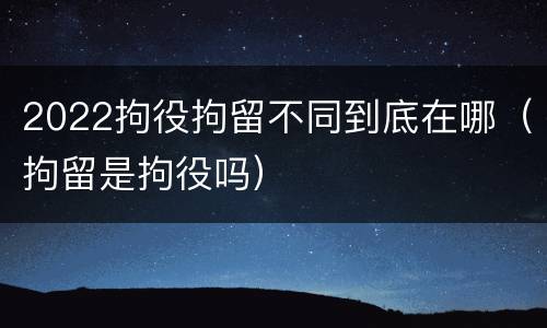 2022拘役拘留不同到底在哪（拘留是拘役吗）