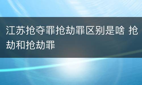 江苏抢夺罪抢劫罪区别是啥 抢劫和抢劫罪