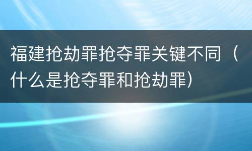 福建抢劫罪抢夺罪关键不同（什么是抢夺罪和抢劫罪）