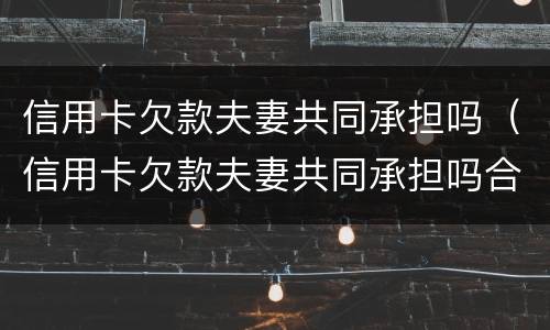 信用卡欠款夫妻共同承担吗（信用卡欠款夫妻共同承担吗合法吗）