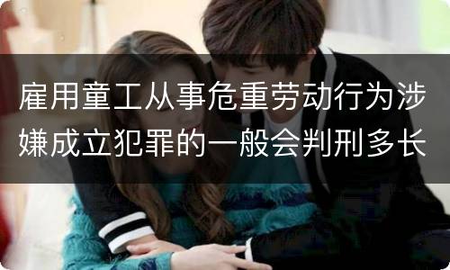 雇用童工从事危重劳动行为涉嫌成立犯罪的一般会判刑多长时间
