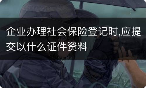企业办理社会保险登记时,应提交以什么证件资料