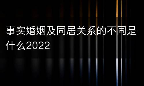 事实婚姻及同居关系的不同是什么2022
