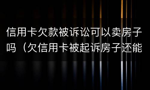 信用卡欠款被诉讼可以卖房子吗（欠信用卡被起诉房子还能卖吗）